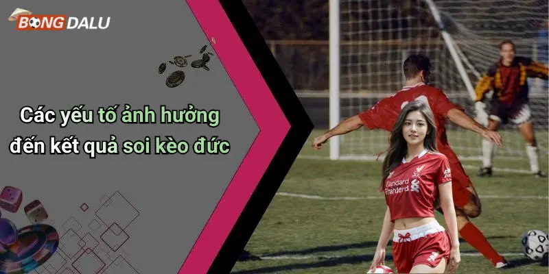 Các yếu tố ảnh hưởng đến kết quả soi kèo đức