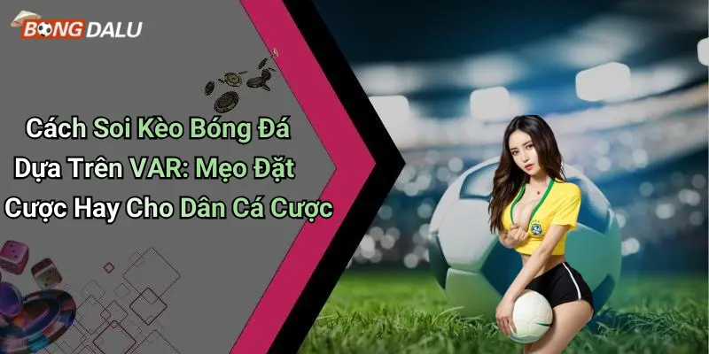 Cách Soi Kèo Bóng Đá Dựa Trên VAR: Mẹo Đặt Cược Hay Cho Dân Cá Cược