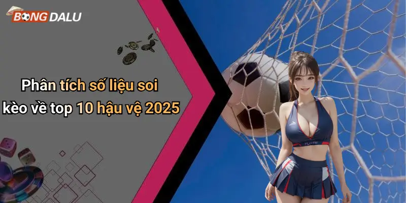Phân tích số liệu soi kèo về top 10 hậu vệ 2025