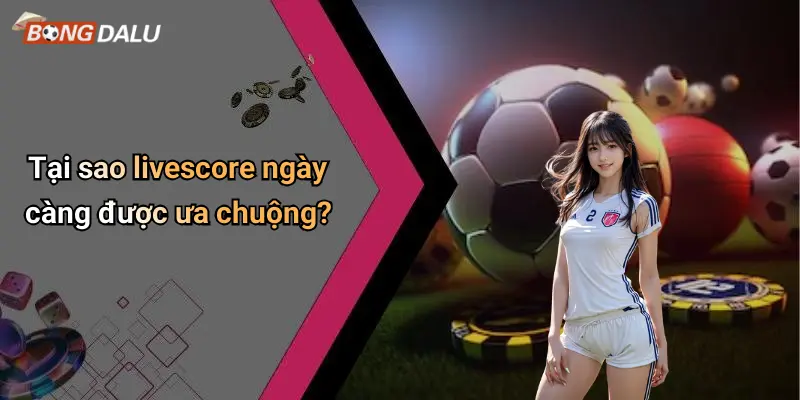 Tại sao livescore ngày càng được ưa chuộng?