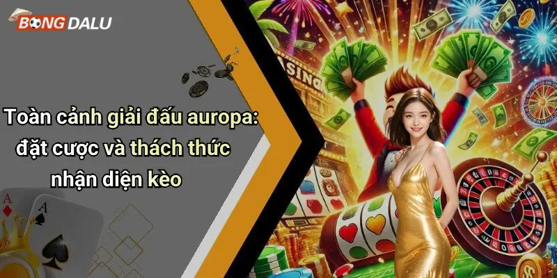Toàn cảnh giải đấu auropa: đặt cược và thách thức nhận diện kèo
