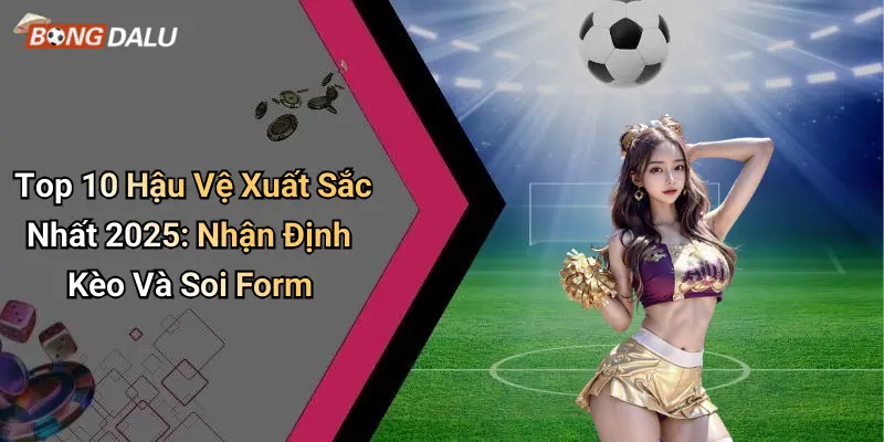 Top 10 Hậu Vệ Xuất Sắc Nhất 2025: Nhận Định Kèo Và Soi Form
